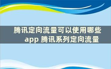 腾讯定向流量可以使用哪些app 腾讯系列定向流量